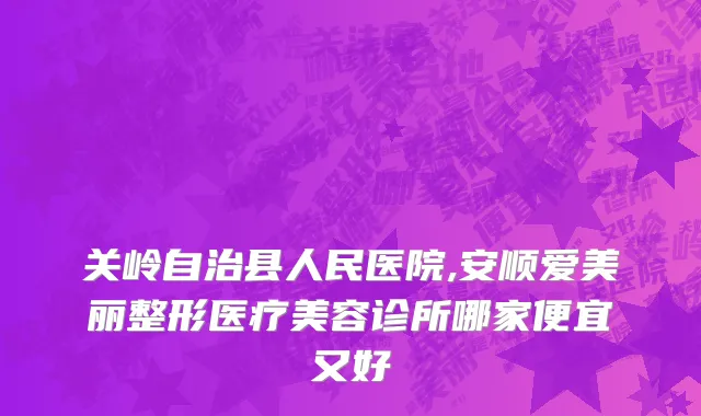 关岭自治县人民医院,安顺爱美丽整形医疗美容诊所哪家便宜又好