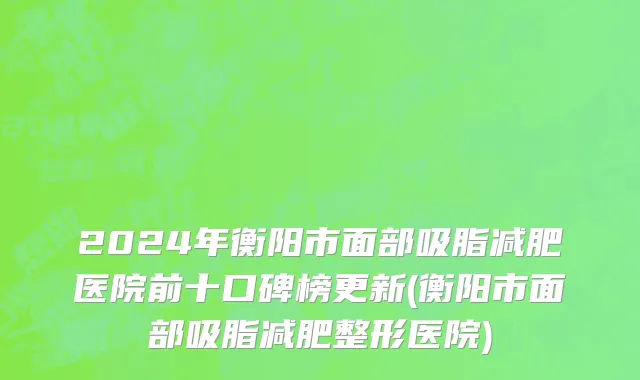 2024年衡阳市面部吸脂减肥医院前十口碑榜更新(衡阳市面部吸脂减肥整形医院)