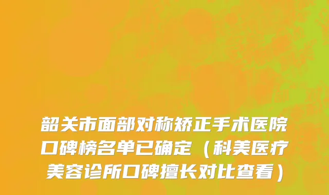 韶关市面部对称矫正手术医院口碑榜名单已确定（科美医疗美容诊所口碑擅长对比查看）