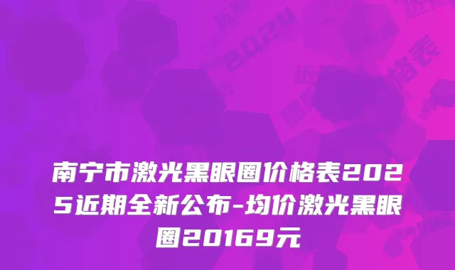 南宁市激光黑眼圈价格表2025近期全新公布-均价激光黑眼圈20169元