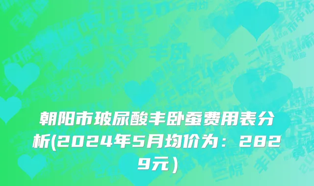 朝阳市玻尿酸丰卧蚕费用表分析(2024年5月均价为：2829元）
