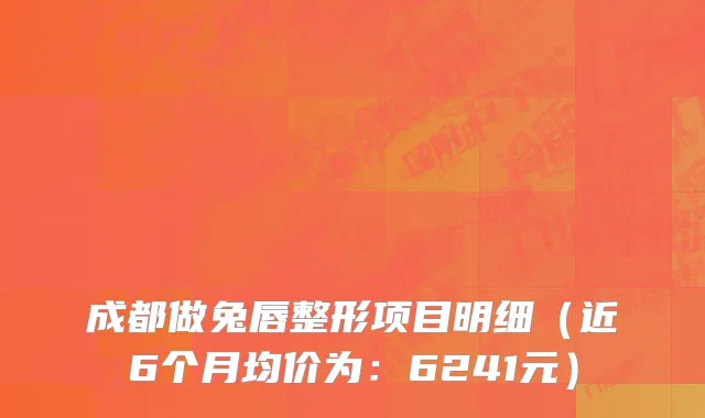 成都做兔唇整形项目明细（近6个月均价为：6241元）
