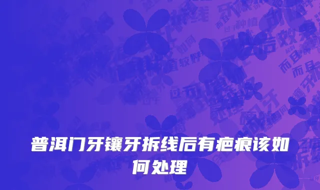 普洱门牙镶牙拆线后有疤痕该如何处理
