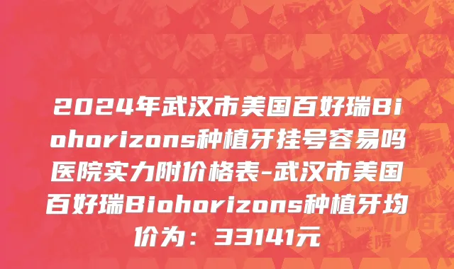 2024年武汉市美国百好瑞Biohorizons种植牙挂号容易吗医院实力附价格表-武汉市美国百好瑞Biohorizons种植牙均价为：33141元