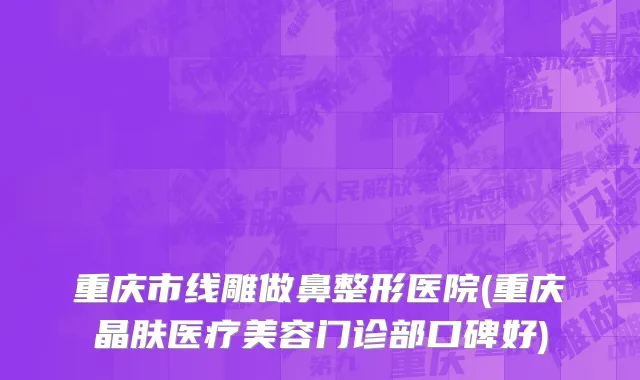 重庆市线雕做鼻整形医院(重庆晶肤医疗美容门诊部口碑好)
