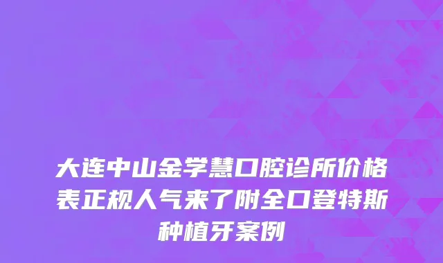 大连中山金学慧口腔诊所价格表正规人气来了附全口登特斯种植牙案例