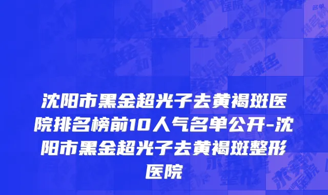 沈阳市黑金超光子去黄褐斑医院排名榜前10人气名单公开-沈阳市黑金超光子去黄褐斑整形医院