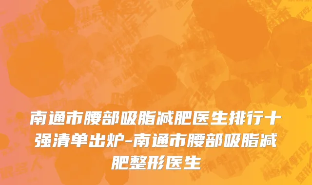 南通市腰部吸脂减肥医生排行十强清单出炉-南通市腰部吸脂减肥整形医生