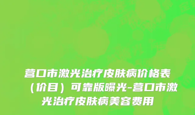 营口市激光治疗皮肤病价格表（价目）可靠版曝光-营口市激光治疗皮肤病美容费用