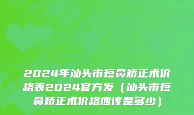 2024年汕头市短鼻矫正术价格表2024官方发（汕头市短鼻矫正术价格应该是多少）