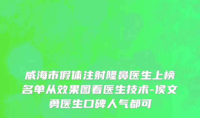 威海市假体注射隆鼻医生上榜名单从效果图看医生技术-侯文勇医生口碑人气都可
