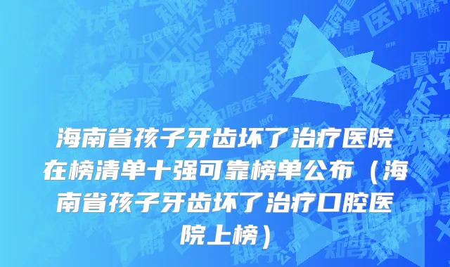 海南省孩子牙齿坏了治疗医院在榜清单十强可靠榜单公布（海南省孩子牙齿坏了治疗口腔医院上榜）