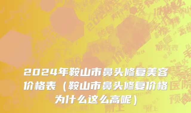2024年鞍山市鼻头修复美容价格表（鞍山市鼻头修复价格为什么这么高呢）