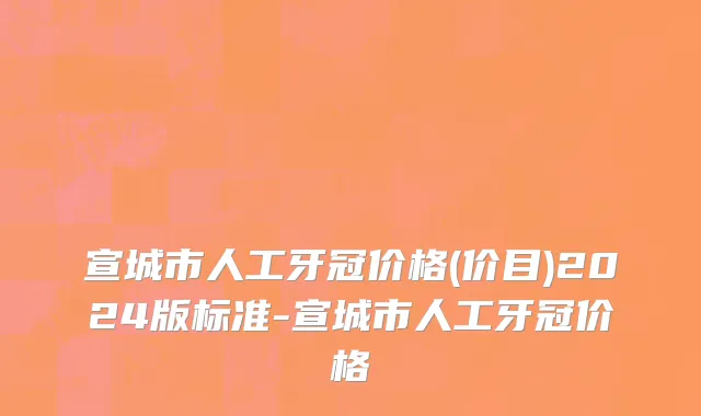 宣城市人工牙冠价格(价目)2024版标准-宣城市人工牙冠价格