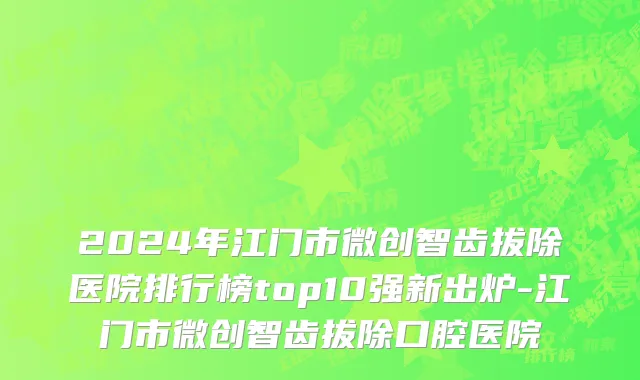 2024年江门市微创智齿拔除医院排行榜top10强新出炉-江门市微创智齿拔除口腔医院