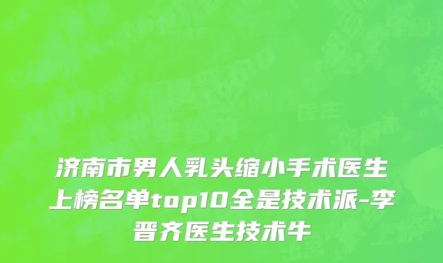 济南市男人乳头缩小手术医生上榜名单top10全是技术派-李晋齐医生技术牛