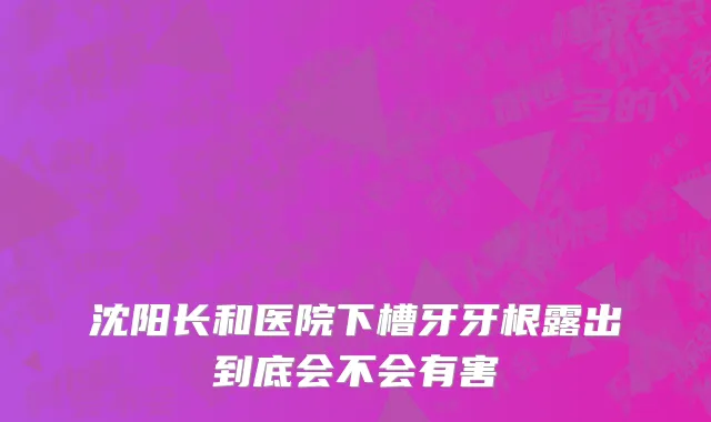 沈阳长和医院下槽牙牙根露出到底会不会有害