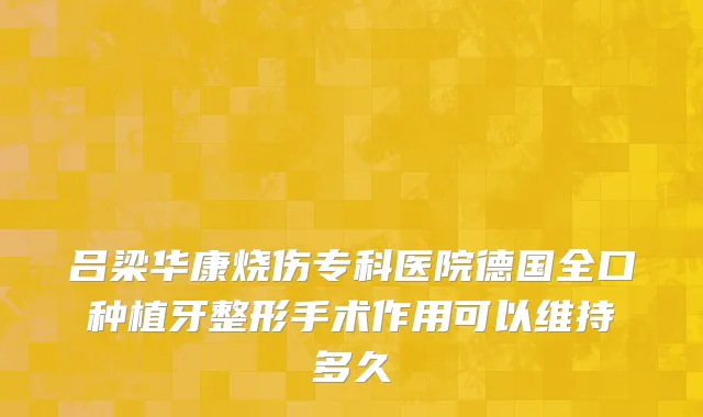 吕梁华康烧伤专科医院德国全口种植牙整形手术作用可以维持多久