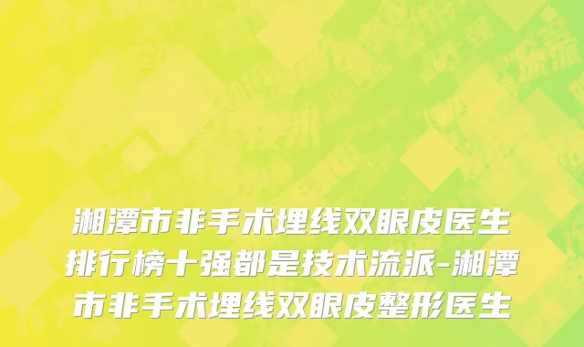 湘潭市非手术埋线双眼皮医生排行榜十强都是技术流派-湘潭市非手术埋线双眼皮整形医生