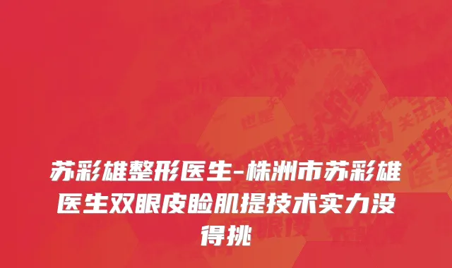 苏彩雄整形医生-株洲市苏彩雄医生双眼皮睑肌提技术实力没得挑