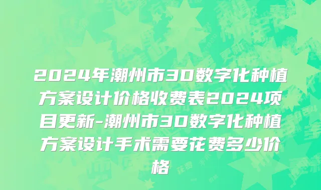 2024年潮州市3D数字化种植方案设计价格收费表2024项目更新-潮州市3D数字化种植方案设计手术需要花费多少价格