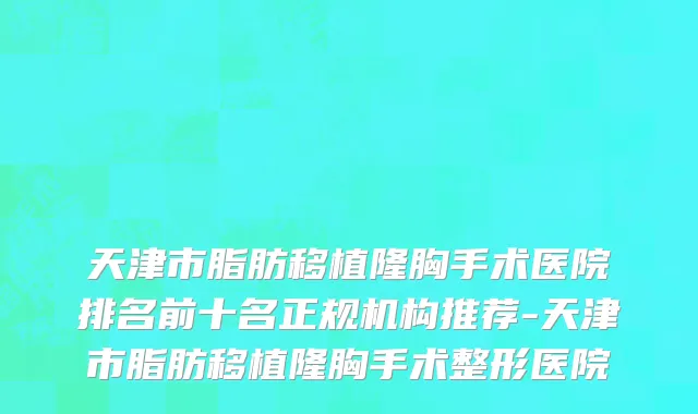 天津市脂肪移植隆胸手术医院排名前十名正规机构推荐-天津市脂肪移植隆胸手术整形医院