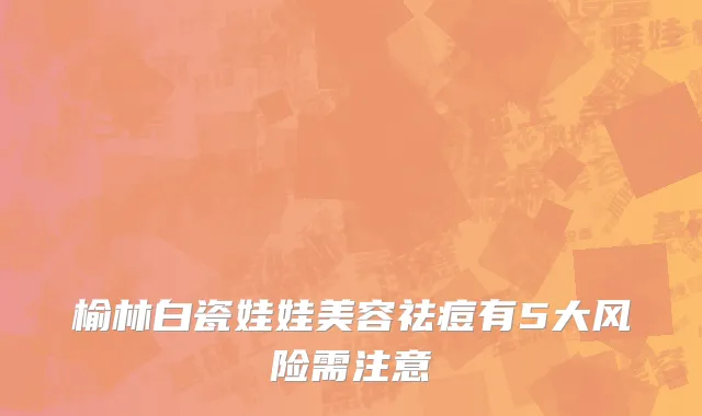 榆林白瓷娃娃美容祛痘有5大风险需注意