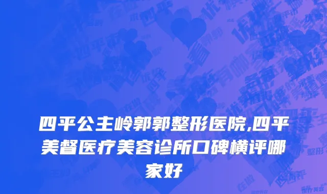 四平公主岭郭郭整形医院,四平美督医疗美容诊所口碑横评哪家好