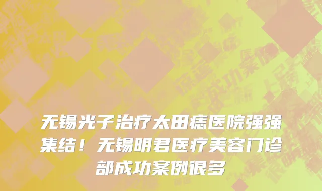 无锡光子治疗太田痣医院强强集结!无锡明君医疗美容门诊部成功案例很多