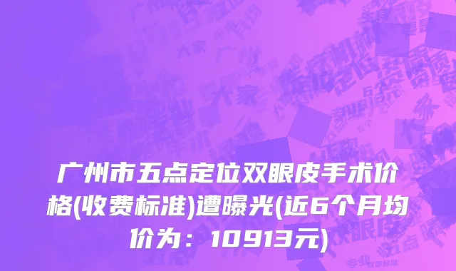 广州市五点定位双眼皮手术价格(收费标准)遭曝光(近6个月均价为：10913元)