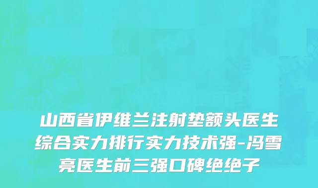 山西省伊维兰注射垫额头医生综合实力排行实力技术强-冯雪亮医生前三强口碑绝绝子