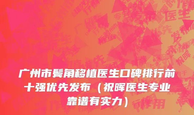 广州市鬓角移植医生口碑排行前十强优先发布（祝晖医生专业靠谱有实力）