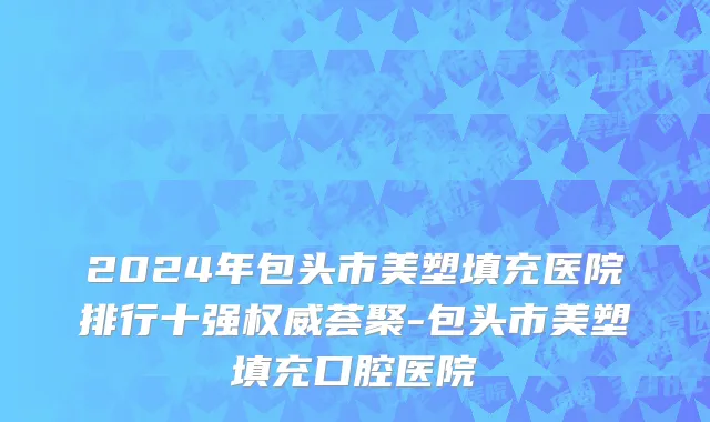 2024年包头市美塑填充医院排行十强权威荟聚-包头市美塑填充口腔医院
