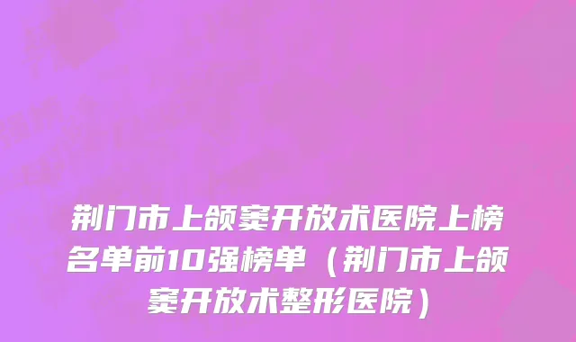 荆门市上颌窦开放术医院上榜名单前10强榜单（荆门市上颌窦开放术整形医院）