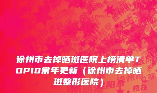 徐州市去掉晒斑医院上榜清单TOP10常年更新（徐州市去掉晒斑整形医院）