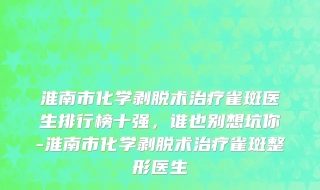 淮南市化学剥脱术治疗雀斑医生排行榜十强，谁也别想坑你-淮南市化学剥脱术治疗雀斑整形医生