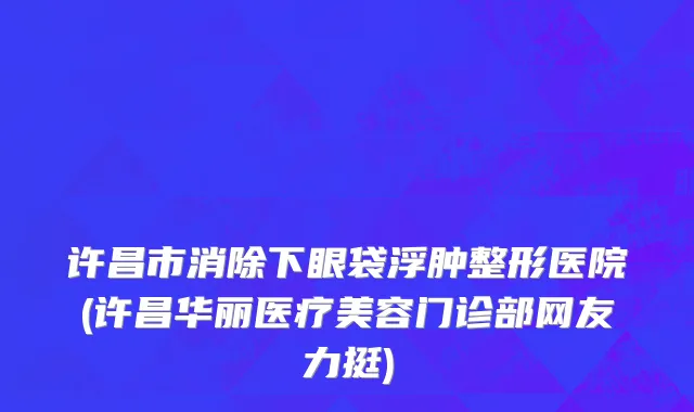 许昌市消除下眼袋浮肿整形医院(许昌华丽医疗美容门诊部网友力挺)