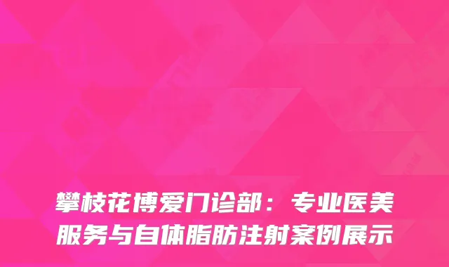 攀枝花博爱门诊部：专业医美服务与自体脂肪注射案例展示