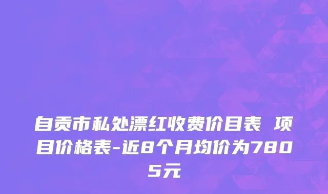 自贡市私处漂红收费价目表 项目价格表-近8个月均价为7805元