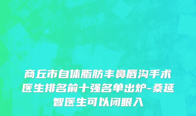 商丘市自体脂肪丰鼻唇沟手术医生排名前十强名单出炉-桑延智医生可以闭眼入