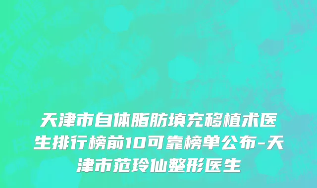 天津市自体脂肪填充移植术医生排行榜前10可靠榜单公布-天津市范玲仙整形医生