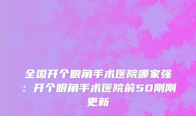全国开个眼角手术医院哪家强：开个眼角手术医院前50刚刚更新