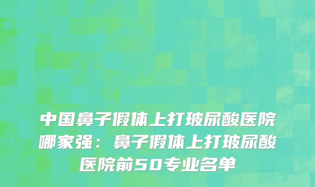 中国鼻子假体上打玻尿酸医院哪家强：鼻子假体上打玻尿酸医院前50专业名单