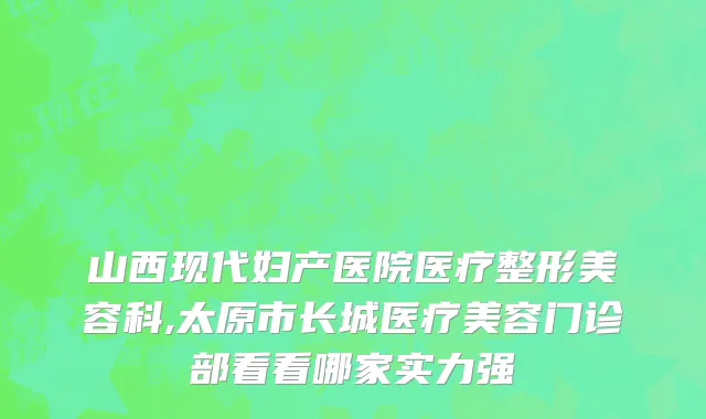 山西现代妇产医院医疗整形美容科,太原市长城医疗美容门诊部看看哪家实力强