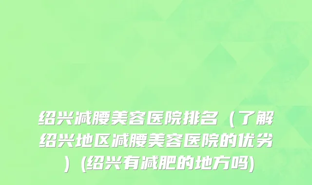 绍兴减腰美容医院排名（了解绍兴地区减腰美容医院的优劣）(绍兴有减肥的地方吗)