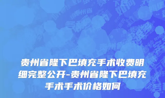 贵州省隆下巴填充手术收费明细完整公开-贵州省隆下巴填充手术手术价格如何