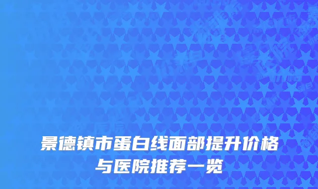 景德镇市蛋白线面部提升价格与医院推荐一览