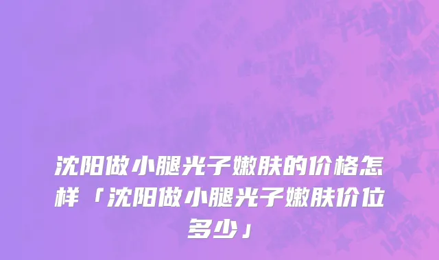 沈阳做小腿光子嫩肤的价格怎样「沈阳做小腿光子嫩肤价位多少」