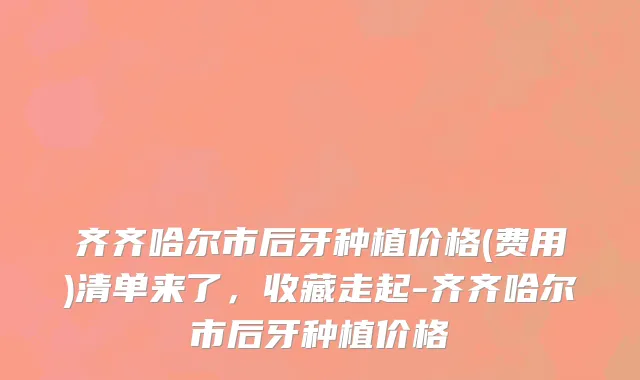 齐齐哈尔市后牙种植价格(费用)清单来了，收藏走起-齐齐哈尔市后牙种植价格