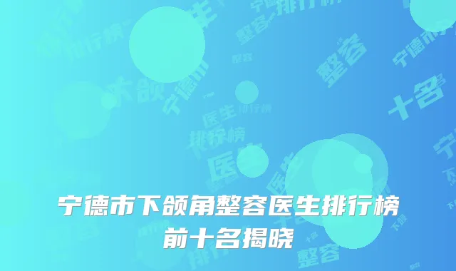 宁德市下颌角整容医生排行榜前十名揭晓